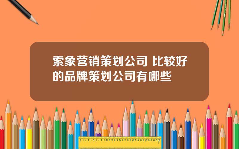 索象营销策划公司 比较好的品牌策划公司有哪些